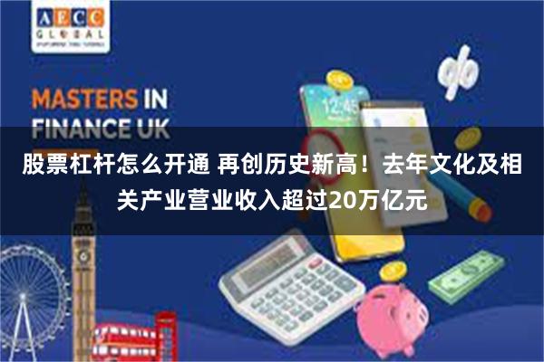股票杠杆怎么开通 再创历史新高！去年文化及相关产业营业收入超过20万亿元