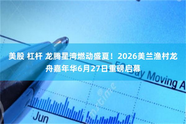 美股 杠杆 龙腾星湾燃动盛夏！2026美兰渔村龙舟嘉年华6月27日重磅启幕