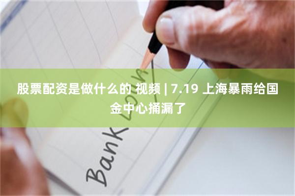 股票配资是做什么的 视频 | 7.19 上海暴雨给国金中心捅漏了