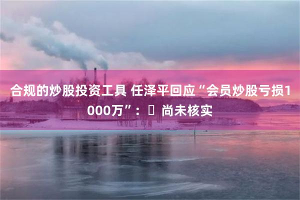 合规的炒股投资工具 任泽平回应“会员炒股亏损1000万”：​尚未核实