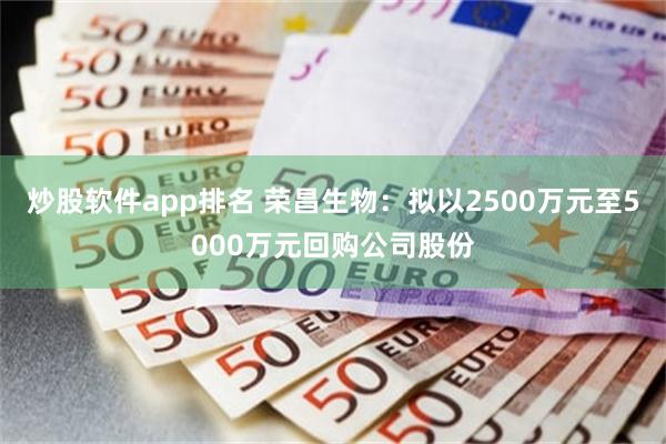 炒股软件app排名 荣昌生物：拟以2500万元至5000万元回购公司股份