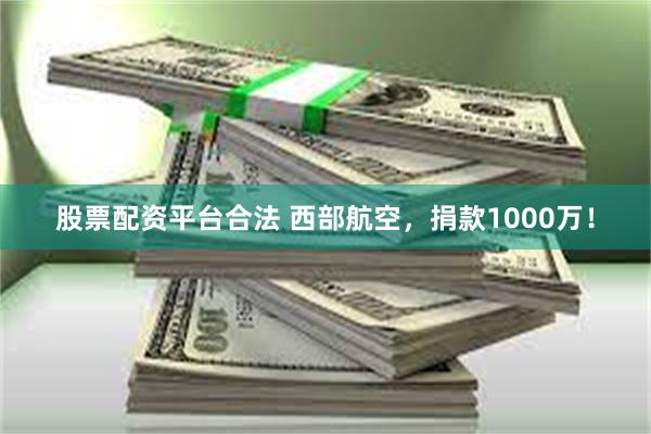 股票配资平台合法 西部航空，捐款1000万！