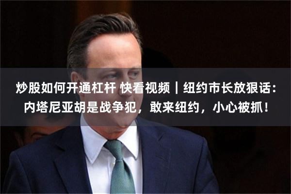 炒股如何开通杠杆 快看视频｜纽约市长放狠话：内塔尼亚胡是战争犯，敢来纽约，小心被抓！