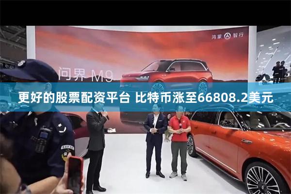 更好的股票配资平台 比特币涨至66808.2美元