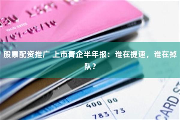 股票配资推广 上市青企半年报:谁在提速,谁在掉队?