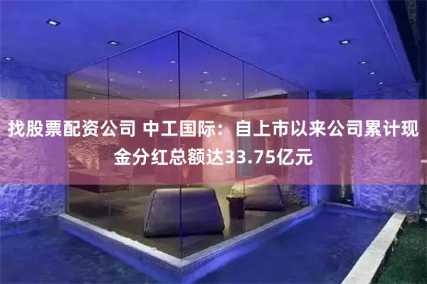 找股票配资公司 中工国际：自上市以来公司累计现金分红总额达33.75亿元