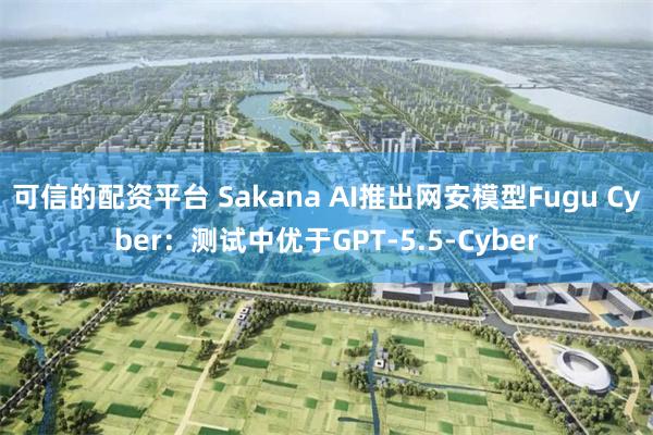 可信的配资平台 Sakana AI推出网安模型Fugu Cyber：测试中优于GPT-5.5-Cyber