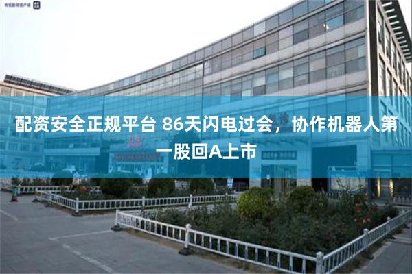 配资安全正规平台 86天闪电过会，协作机器人第一股回A上市