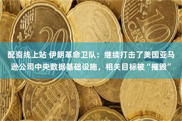 配资线上站 伊朗革命卫队：继续打击了美国亚马逊公司中央数据基础设施，相关目标被“摧毁”