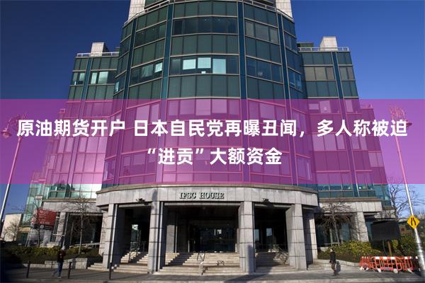 原油期货开户 日本自民党再曝丑闻，多人称被迫“进贡”大额资金