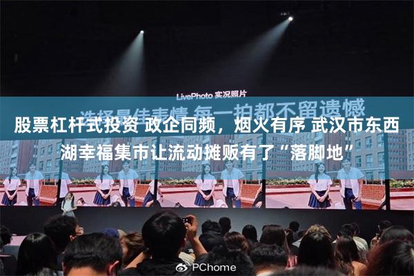 股票杠杆式投资 政企同频，烟火有序 武汉市东西湖幸福集市让流动摊贩有了“落脚地”