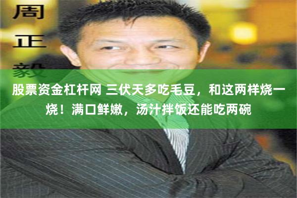 股票资金杠杆网 三伏天多吃毛豆,和这两样烧一烧!满口鲜嫩,汤汁拌饭还能吃两碗