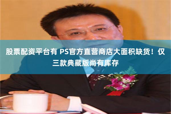 股票配资平台有 PS官方直营商店大面积缺货！仅三款典藏版尚有库存