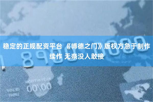 稳定的正规配资平台 《博德之门》版权方急于制作续作 无奈没人敢接