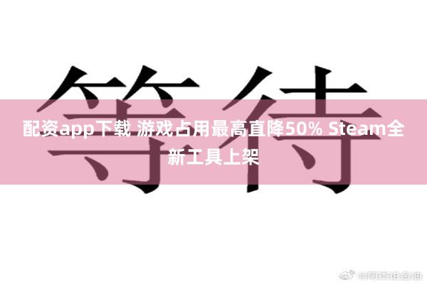 配资app下载 游戏占用最高直降50% Steam全新工具上架