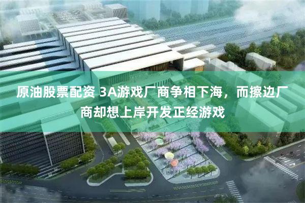 原油股票配资 3A游戏厂商争相下海，而擦边厂商却想上岸开发正经游戏