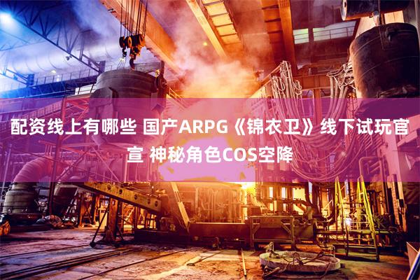 配资线上有哪些 国产ARPG《锦衣卫》线下试玩官宣 神秘角色COS空降
