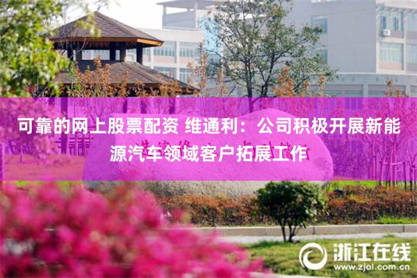 可靠的网上股票配资 维通利：公司积极开展新能源汽车领域客户拓展工作