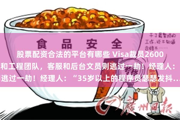 股票配资合法的平台有哪些 Visa裁员2600人：主要波及技术、产品和工程团队，客服和后台文员则逃过一劫！经理人：“35岁以上的程序员瑟瑟发抖……”