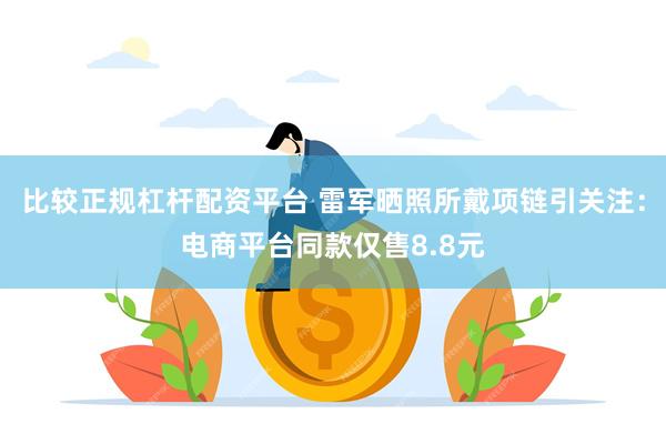 比较正规杠杆配资平台 雷军晒照所戴项链引关注：电商平台同款仅售8.8元