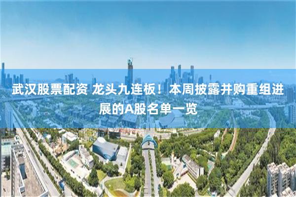 武汉股票配资 龙头九连板！本周披露并购重组进展的A股名单一览
