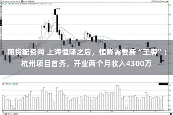 期货配资网 上海恒隆之后，恒隆需要新“王牌”：杭州项目首秀，开业两个月收入4300万