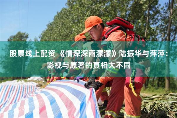 股票线上配资 《情深深雨濛濛》陆振华与萍萍：影视与原著的真相大不同