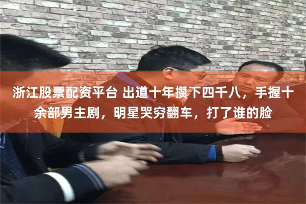 浙江股票配资平台 出道十年攒下四千八，手握十余部男主剧，明星哭穷翻车，打了谁的脸