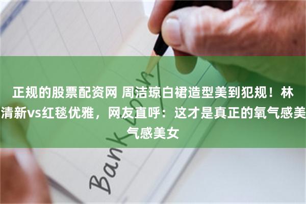 正规的股票配资网 周洁琼白裙造型美到犯规！林间清新vs红毯优雅，网友直呼：这才是真正的氧气感美女