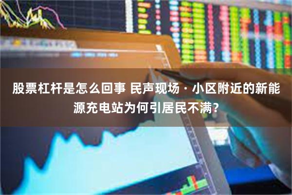 股票杠杆是怎么回事 民声现场 · 小区附近的新能源充电站为何引居民不满？