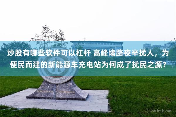 炒股有哪些软件可以杠杆 高峰堵路夜半扰人，为便民而建的新能源车充电站为何成了扰民之源？