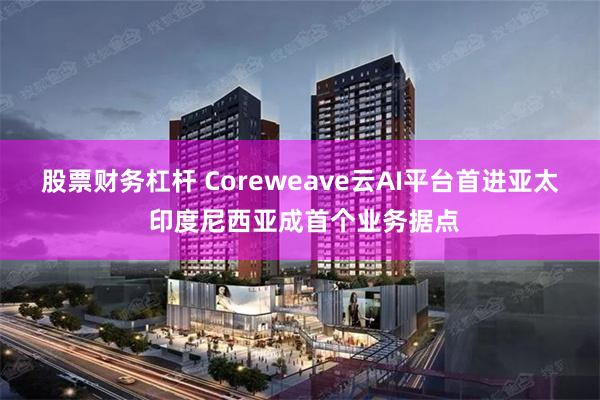 股票财务杠杆 Coreweave云AI平台首进亚太 印度尼西亚成首个业务据点