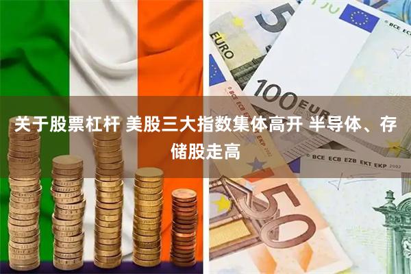 关于股票杠杆 美股三大指数集体高开 半导体、存储股走高