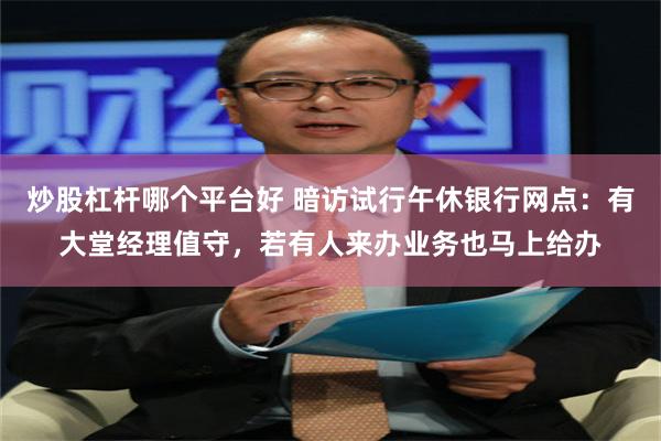 炒股杠杆哪个平台好 暗访试行午休银行网点：有大堂经理值守，若有人来办业务也马上给办
