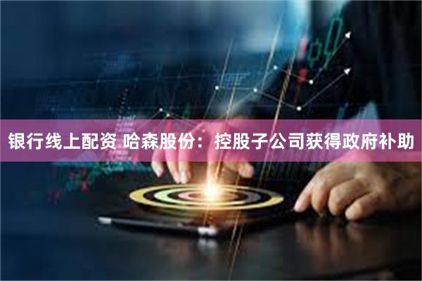 银行线上配资 哈森股份：控股子公司获得政府补助