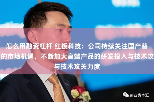 怎么用融资杠杆 红板科技：公司持续关注国产替代带来的市场机遇，不断加大高端产品的研发投入与技术攻关力度