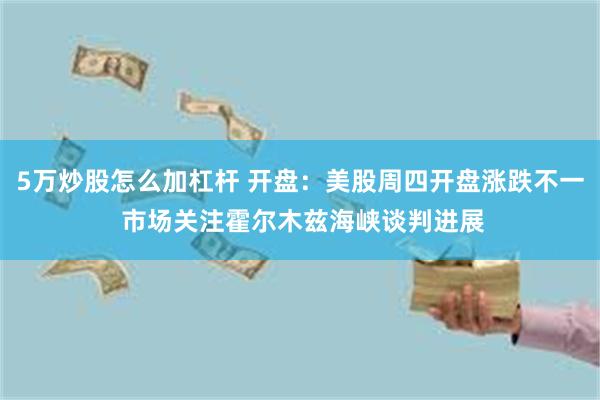 5万炒股怎么加杠杆 开盘：美股周四开盘涨跌不一 市场关注霍尔木兹海峡谈判进展