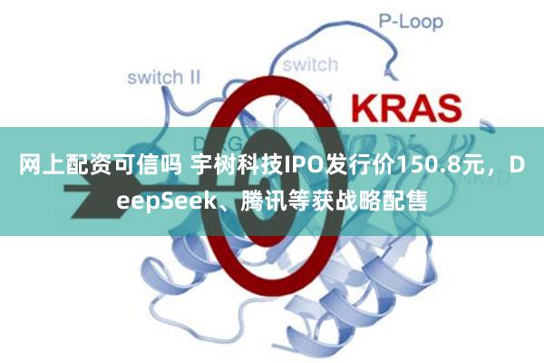 网上配资可信吗 宇树科技IPO发行价150.8元，DeepSeek、腾讯等获战略配售