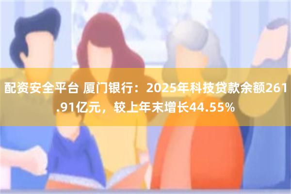 配资安全平台 厦门银行：2025年科技贷款余额261.91亿元，较上年末增长44.55%