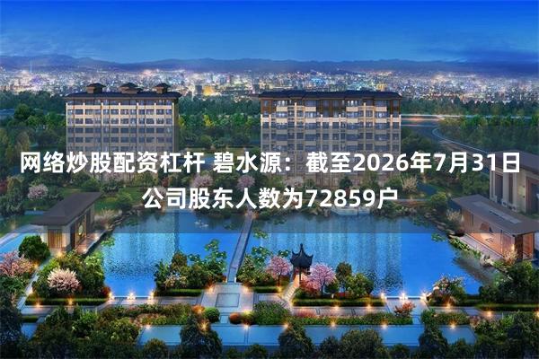 网络炒股配资杠杆 碧水源：截至2026年7月31日公司股东人数为72859户