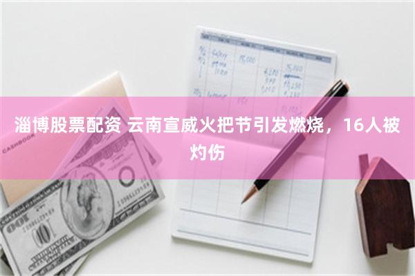 淄博股票配资 云南宣威火把节引发燃烧，16人被灼伤