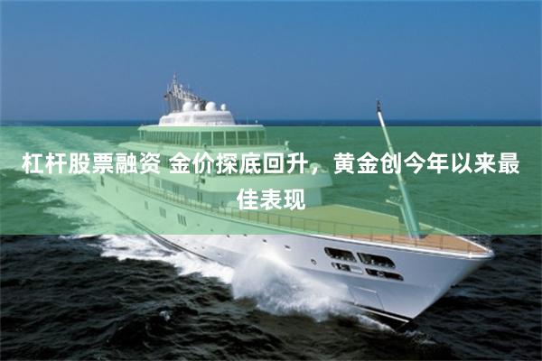 杠杆股票融资 金价探底回升，黄金创今年以来最佳表现
