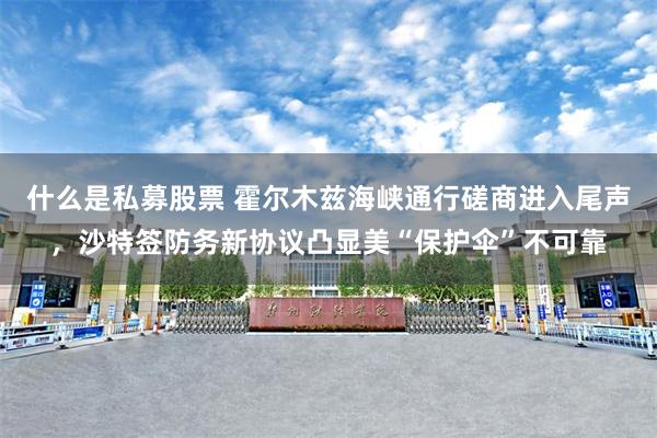 什么是私募股票 霍尔木兹海峡通行磋商进入尾声，沙特签防务新协议凸显美“保护伞”不可靠