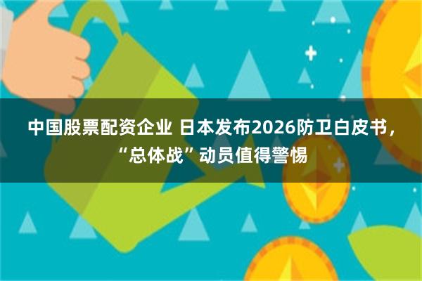 中国股票配资企业 日本发布2026防卫白皮书，“总体战”动员值得警惕