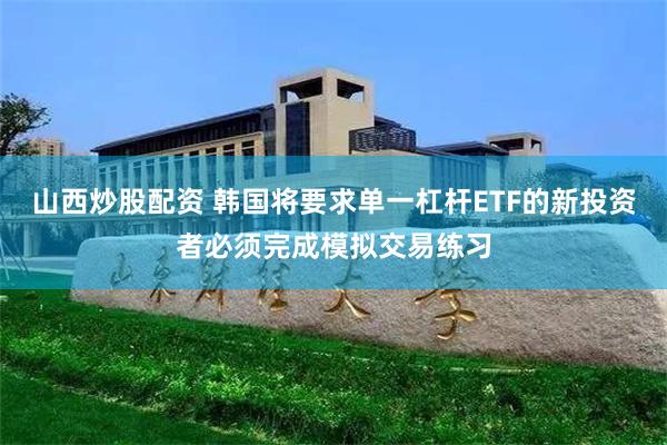山西炒股配资 韩国将要求单一杠杆ETF的新投资者必须完成模拟交易练习