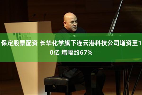 保定股票配资 长华化学旗下连云港科技公司增资至10亿 增幅约67%