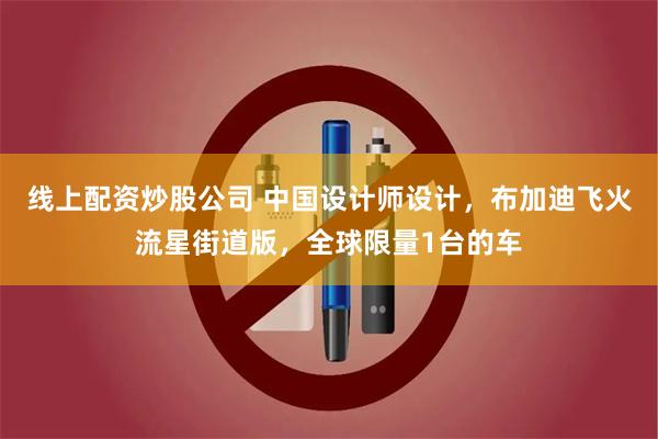 线上配资炒股公司 中国设计师设计，布加迪飞火流星街道版，全球限量1台的车
