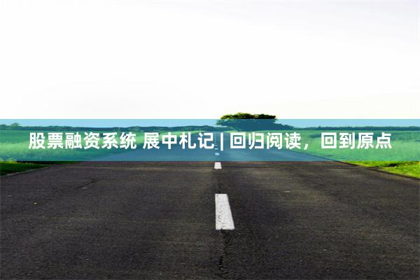 股票融资系统 展中札记 | 回归阅读，回到原点
