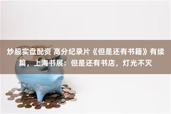 炒股实盘配资 高分纪录片《但是还有书籍》有续篇，上海书展：但是还有书店，灯光不灭
