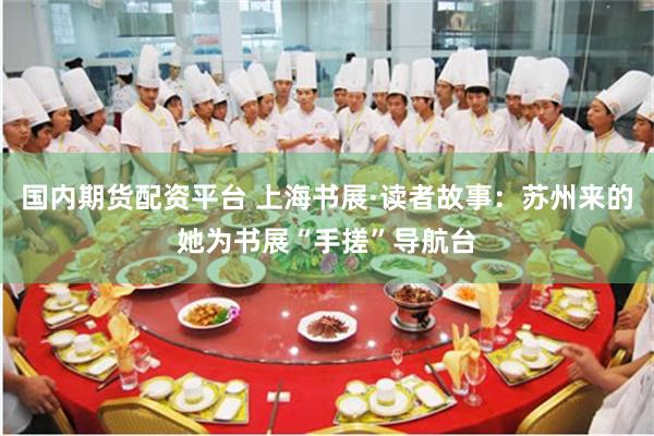 国内期货配资平台 上海书展·读者故事：苏州来的她为书展“手搓”导航台